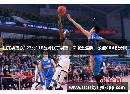 山东男篮以127比118战胜辽宁男篮，豪取五连胜，领跑CBA积分榜