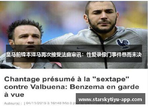 皇马前锋本泽马再次接受法庭审讯：性爱录像门事件悬而未决
