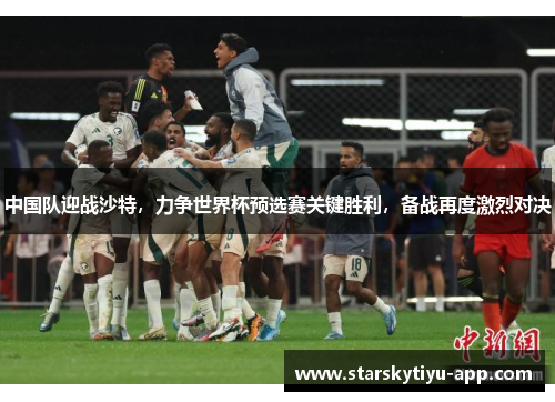 中国队迎战沙特，力争世界杯预选赛关键胜利，备战再度激烈对决