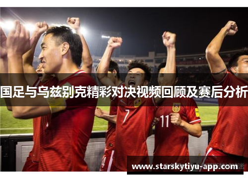 国足与乌兹别克精彩对决视频回顾及赛后分析